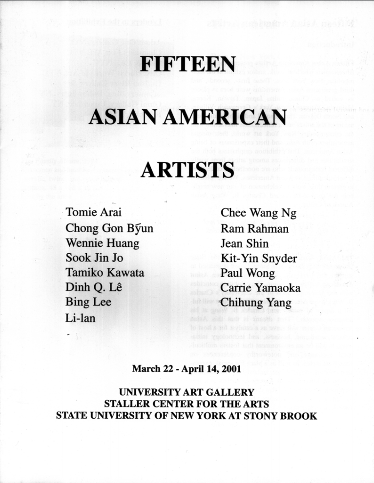 Fifteen Asian American Artists March 22–April 14, 2001  Artists: Tomi Arai, Chong Gon Byun, Wennie Huang, Sook Jin Jo, Tamiko Kawate, Dinh Q. Le, Bing Lee, Li-lan, Chee Wang Ng, Ram Rahman, Jean Shin, Kit-Yin Snyder, Paul Wong, Carrie Yamaoka, Chihung Yang  Exhibition Catalog